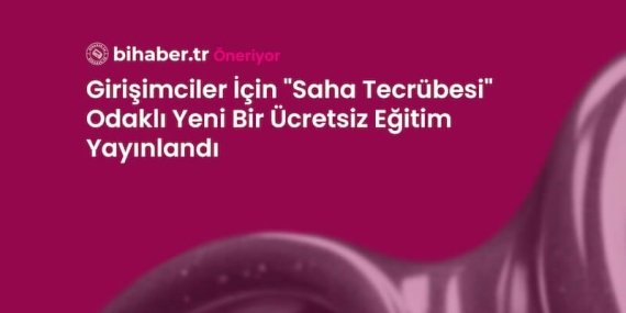 Girişimciler İçin “Saha Tecrübesi” Odaklı Yeni Bir Ücretsiz Eğitim Yayınlandı